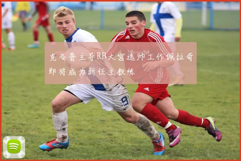 克洛普主导RB大宫选帅工作佩拉奇即将成为新任主教练
