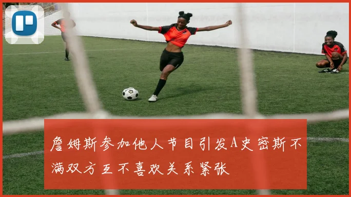 詹姆斯参加他人节目引发A史密斯不满双方互不喜欢关系紧张