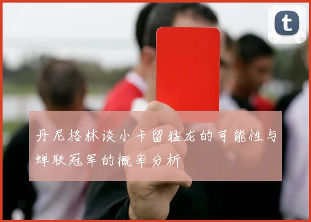 丹尼格林谈小卡留猛龙的可能性与蝉联冠军的概率分析