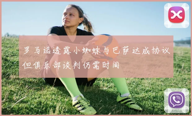 罗马诺透露小蜘蛛与巴萨达成协议但俱乐部谈判仍需时间