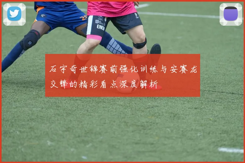 石宇奇世锦赛前强化训练与安赛龙交锋的精彩看点深度解析