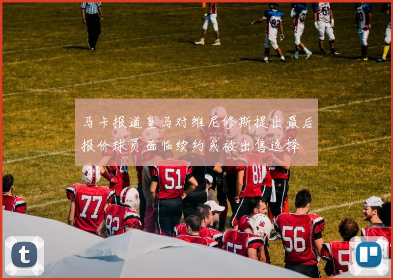 马卡报道皇马对维尼修斯提出最后报价球员面临续约或被出售选择