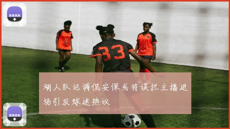 湖人队记调侃安保或将误拦主播进场引发球迷热议
