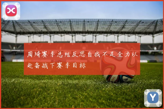 周琦赛季总结反思自我不足全力以赴备战下赛季目标