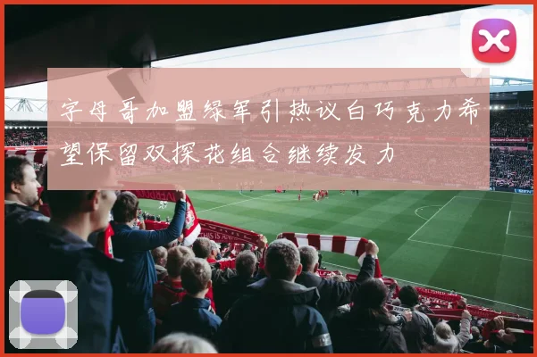 字母哥加盟绿军引热议白巧克力希望保留双探花组合继续发力