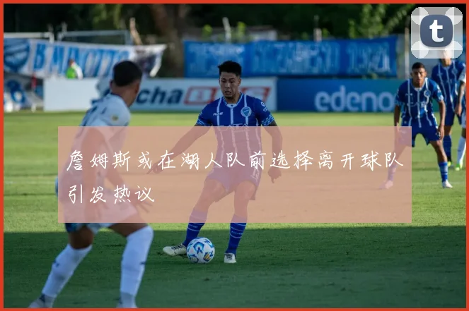 詹姆斯或在湖人队前选择离开球队引发热议