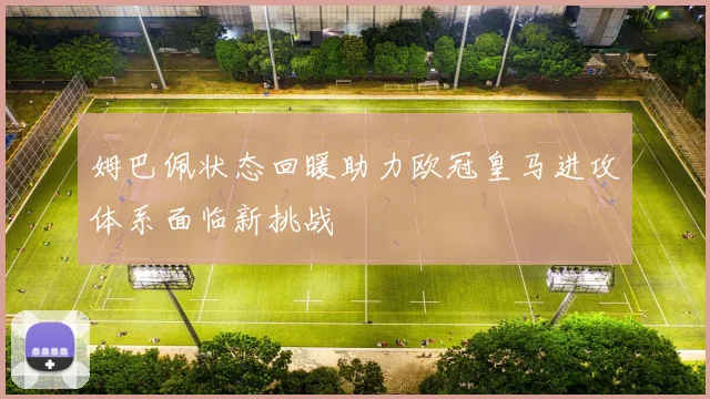姆巴佩状态回暖助力欧冠皇马进攻体系面临新挑战