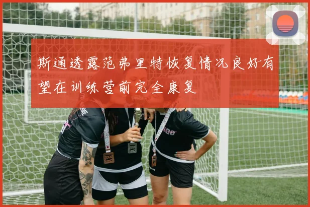 斯通透露范弗里特恢复情况良好有望在训练营前完全康复
