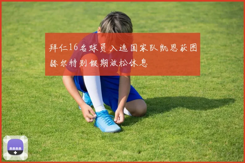 拜仁16名球员入选国家队凯恩获图赫尔特别假期放松休息