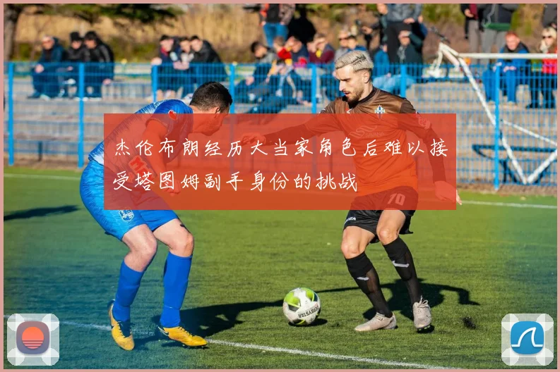 杰伦布朗经历大当家角色后难以接受塔图姆副手身份的挑战