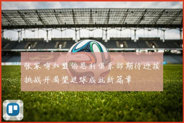 张家鸣加盟伯恩利俱乐部期待迎接挑战并渴望进球成就新篇章