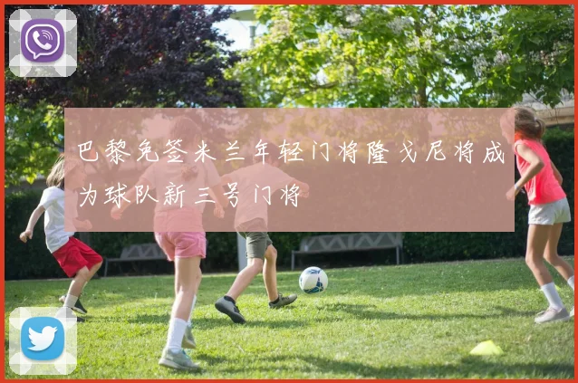 巴黎免签米兰年轻门将隆戈尼将成为球队新三号门将