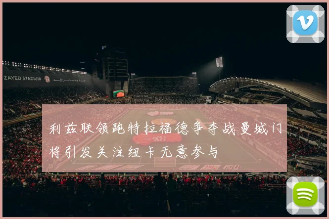 利兹联领跑特拉福德争夺战曼城门将引发关注纽卡无意参与