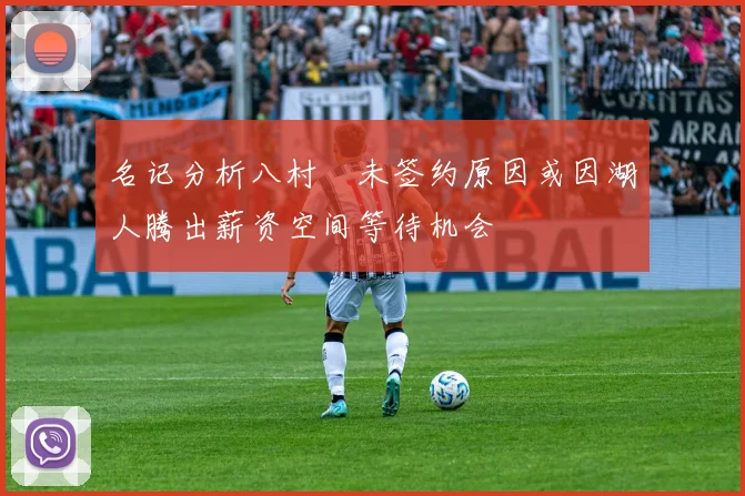 名记分析八村塁未签约原因或因湖人腾出薪资空间等待机会