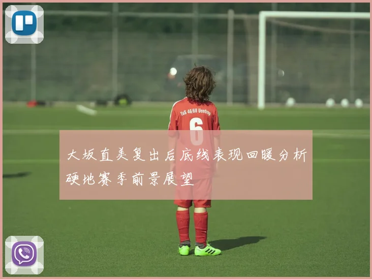 大坂直美复出后底线表现回暖分析硬地赛季前景展望