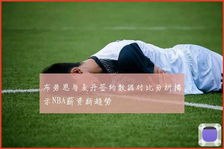 布劳恩与麦丹签约数据对比分析揭示NBA薪资新趋势