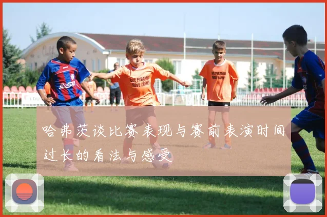 哈弗茨谈比赛表现与赛前表演时间过长的看法与感受