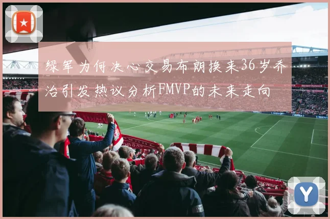 绿军为何决心交易布朗换来36岁乔治引发热议分析FMVP的未来走向