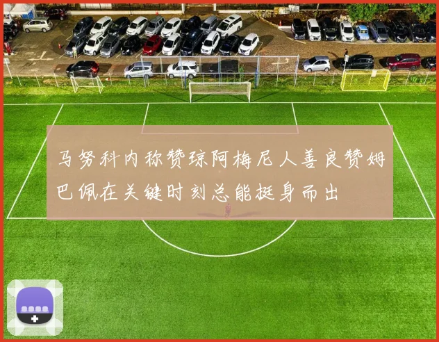 马努科内称赞琼阿梅尼人善良赞姆巴佩在关键时刻总能挺身而出