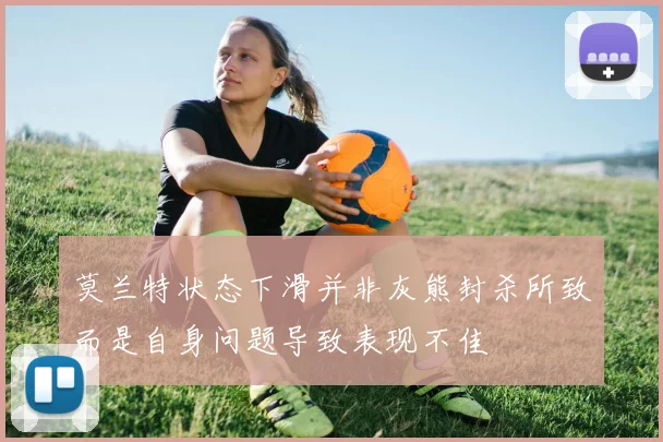 莫兰特状态下滑并非灰熊封杀所致而是自身问题导致表现不佳