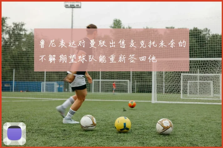 鲁尼表达对曼联出售麦克托米奈的不解期望球队能重新签回他